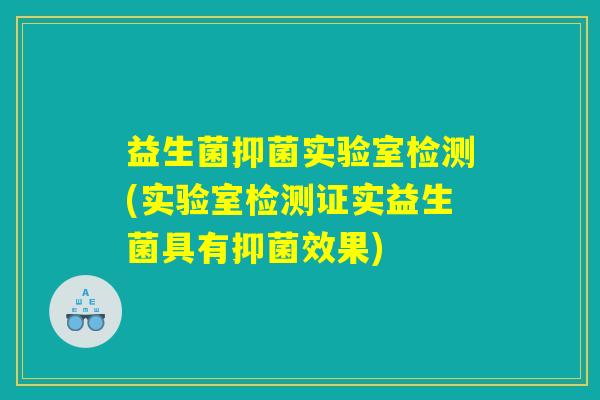 益生菌抑菌实验室检测(实验室检测证实益生菌具有抑菌效果)