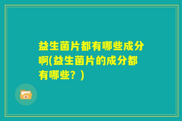 益生菌片都有哪些成分啊(益生菌片的成分都有哪些?) 益生菌片都有哪些成分啊(益生菌片的成分都有哪些?)