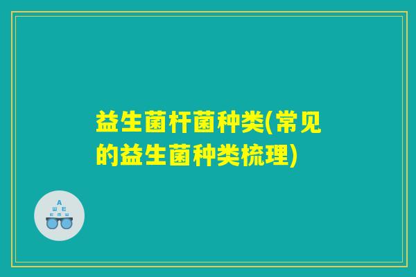 益生菌杆菌种类(常见的益生菌种类梳理) 益生菌杆菌种类(常见的益生菌种类梳理)