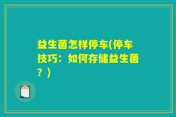 益生菌怎样停车(停车技巧:如何存储益生菌?) 益生菌怎样停车(停车技巧:如何存储益生菌?)