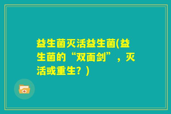益生菌灭活益生菌(益生菌的“双面剑”,灭活或重生?) 益生菌灭活益生菌(益生菌的“双面剑”,灭活或重生?)