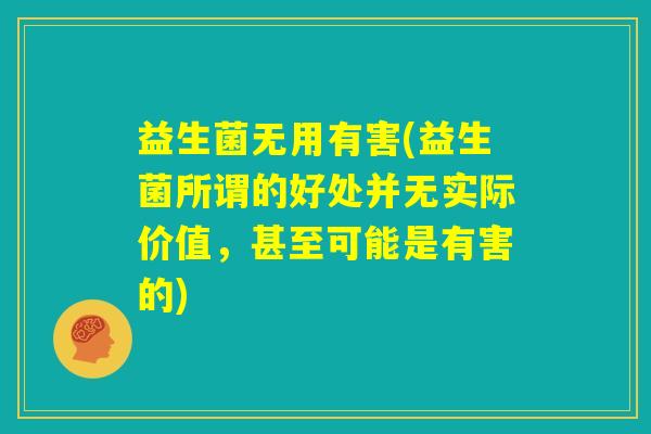 益生菌无用有害(益生菌所谓的好处并无实际价值,甚至可能是有害的) 益生菌无用有害(益生菌所谓的好处并无实际价值,甚至可能是有害的)