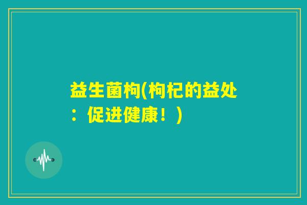 益生菌枸(枸杞的益处:促进健康!) 益生菌枸(枸杞的益处:促进健康!)