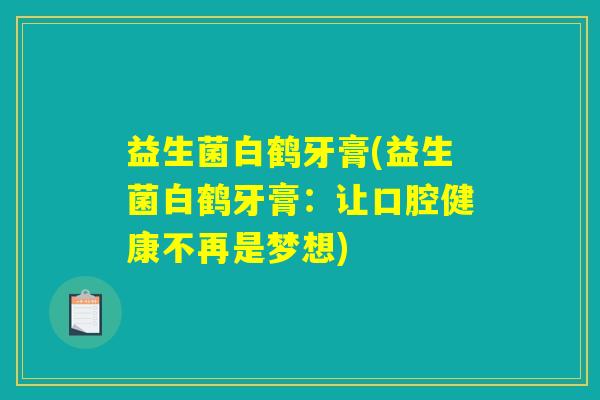 益生菌白鹤牙膏(益生菌白鹤牙膏:让口腔健康不再是梦想) 益生菌白鹤牙膏(益生菌白鹤牙膏:让口腔健康不再是梦想)