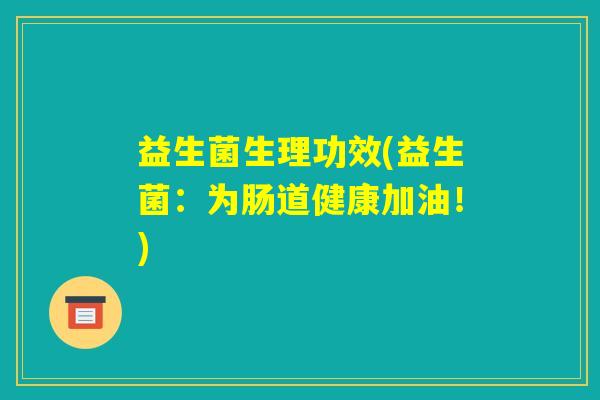 益生菌生理功效(益生菌:为肠道健康加油!) 益生菌生理功效(益生菌:为肠道健康加油!)