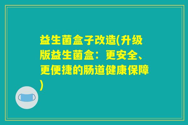 益生菌盒子改造(升级版益生菌盒:更安全、更便捷的肠道健康保障) 益生菌盒子改造(升级版益生菌盒:更安全、更便捷的肠道健康保障)