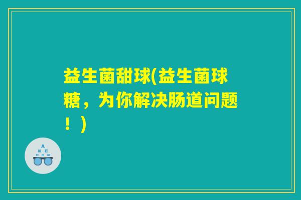 益生菌甜球(益生菌球糖,为你解决肠道问题!) 益生菌甜球(益生菌球糖,为你解决肠道问题!)