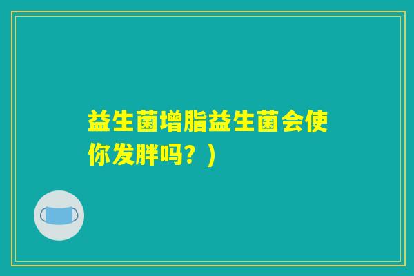益生菌增脂益生菌会使你发胖吗?) 益生菌增脂益生菌会使你发胖吗?)