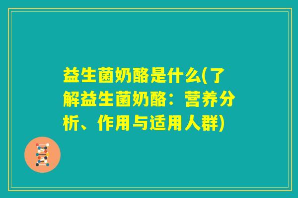 益生菌奶酪是什么(了解益生菌奶酪:营养分析、作用与适用人群) 益生菌奶酪是什么(了解益生菌奶酪:营养分析、作用与适用人群)