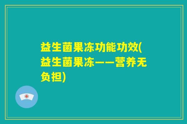 益生菌果冻功能功效(益生菌果冻——营养无负担)