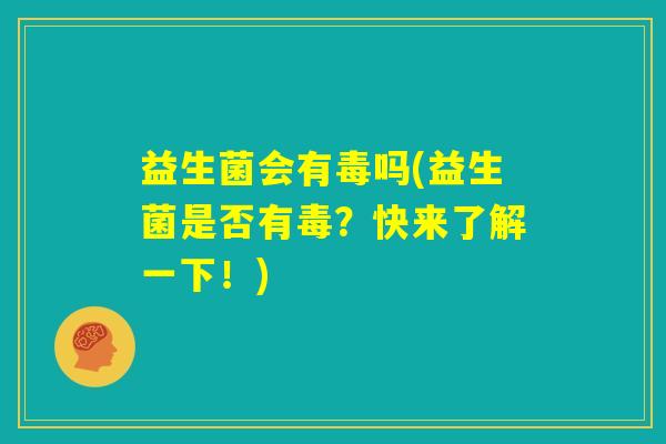 益生菌会有毒吗(益生菌是否有毒?快来了解一下!) 益生菌会有毒吗(益生菌是否有毒?快来了解一下!)
