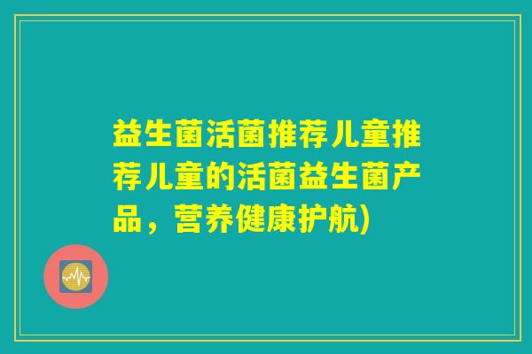 益生菌活菌推荐儿童推荐儿童的活菌益生菌产品，营养健康护航)