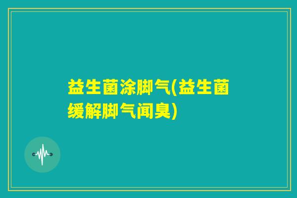 益生菌涂脚气(益生菌缓解脚气闻臭) 益生菌涂脚气(益生菌缓解脚气闻臭)