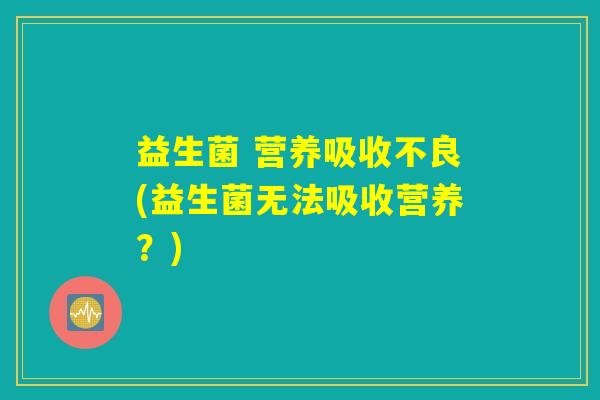 益生菌 营养吸收不良(益生菌无法吸收营养?) 益生菌 营养吸收不良(益生菌无法吸收营养?)