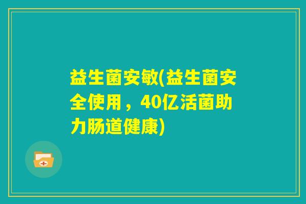 益生菌安敏(益生菌安全使用,40亿活菌助力肠道健康) 益生菌安敏(益生菌安全使用,40亿活菌助力肠道健康)