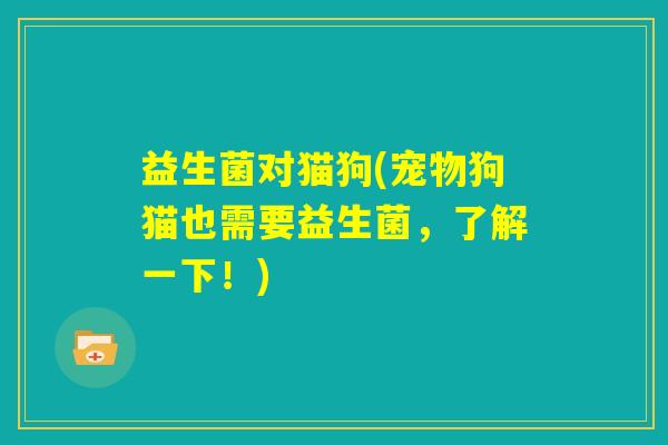 益生菌对猫狗(宠物狗猫也需要益生菌,了解一下!) 益生菌对猫狗(宠物狗猫也需要益生菌,了解一下!)