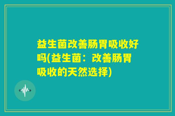 益生菌改善肠胃吸收好吗(益生菌:改善肠胃吸收的天然选择) 益生菌改善肠胃吸收好吗(益生菌:改善肠胃吸收的天然选择)