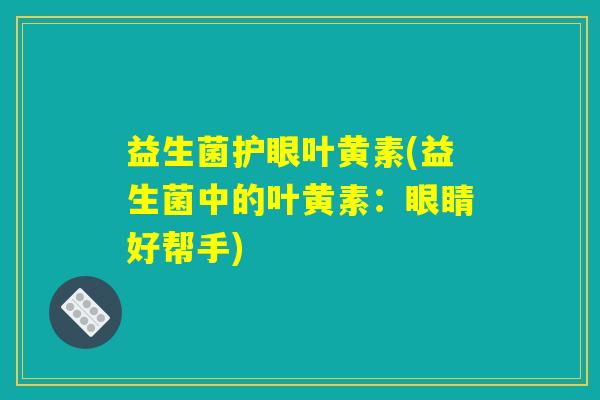 益生菌护眼叶黄素(益生菌中的叶黄素:眼睛好帮手) 益生菌护眼叶黄素(益生菌中的叶黄素:眼睛好帮手)