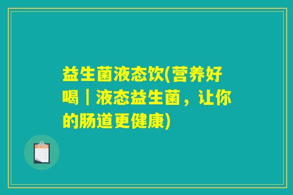 益生菌液态饮(营养好喝|液态益生菌,让你的肠道更健康) 益生菌液态饮(营养好喝|液态益生菌,让你的肠道更健康)