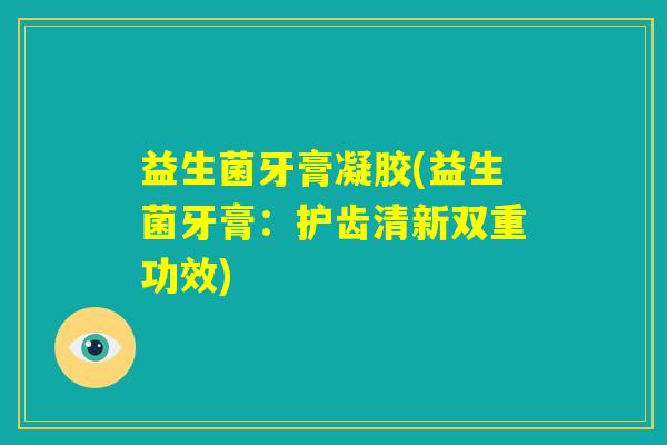 益生菌牙膏凝胶(益生菌牙膏:护齿清新双重功效) 益生菌牙膏凝胶(益生菌牙膏:护齿清新双重功效)