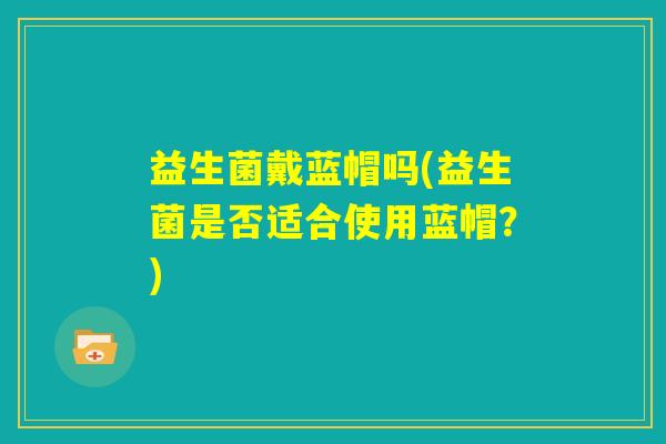 益生菌戴蓝帽吗(益生菌是否适合使用蓝帽?) 益生菌戴蓝帽吗(益生菌是否适合使用蓝帽?)