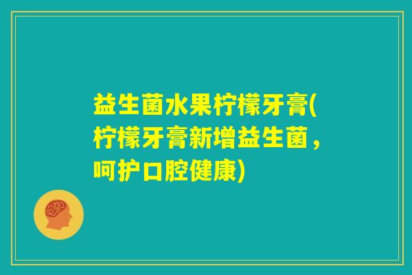 益生菌水果柠檬牙膏(柠檬牙膏新增益生菌,呵护口腔健康) 益生菌水果柠檬牙膏(柠檬牙膏新增益生菌,呵护口腔健康)