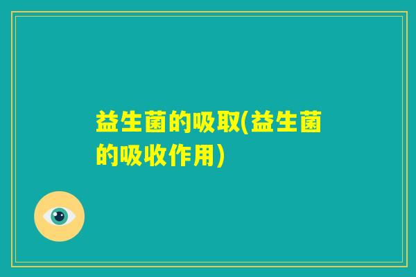 益生菌的吸取(益生菌的吸收作用) 益生菌的吸取(益生菌的吸收作用)