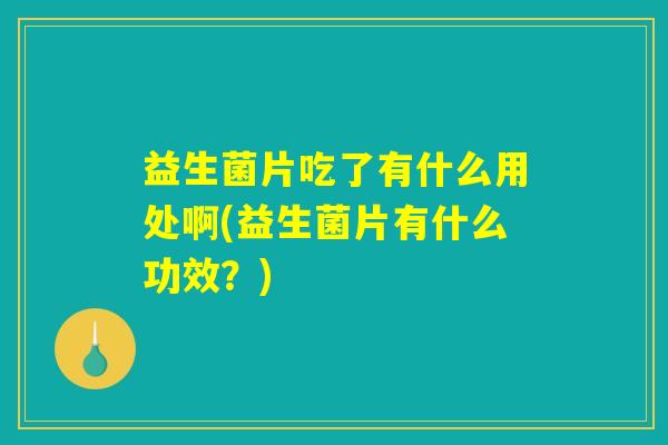 益生菌片吃了有什么用处啊(益生菌片有什么功效?) 益生菌片吃了有什么用处啊(益生菌片有什么功效?)