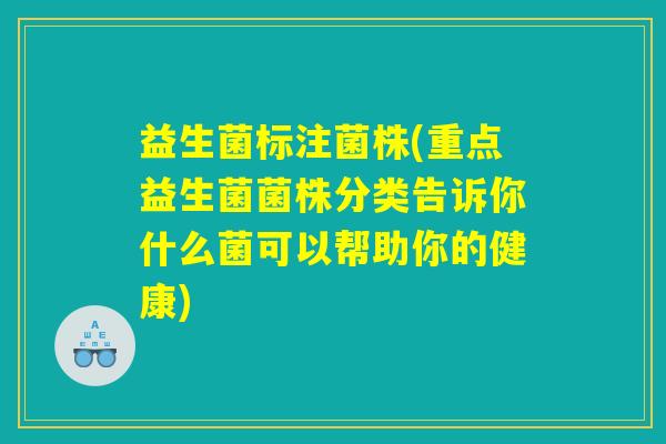 益生菌标注菌株(重点益生菌菌株分类告诉你什么菌可以帮助你的健康)