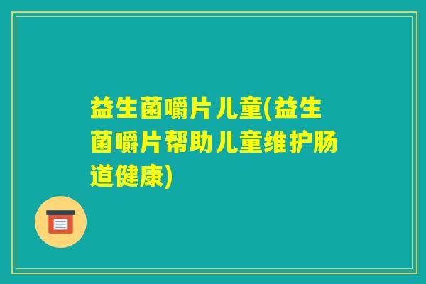 益生菌嚼片儿童(益生菌嚼片帮助儿童维护肠道健康)