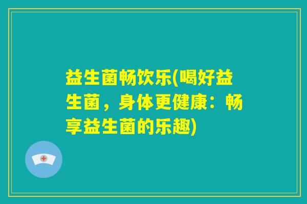益生菌畅饮乐(喝好益生菌,身体更健康:畅享益生菌的乐趣) 益生菌畅饮乐(喝好益生菌,身体更健康:畅享益生菌的乐趣)