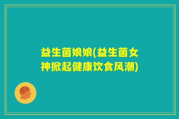 益生菌娘娘(益生菌女神掀起健康饮食风潮)