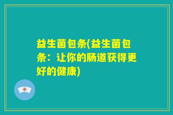 益生菌包条(益生菌包条：让你的肠道获得更好的健康)