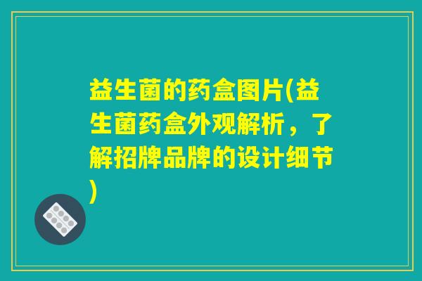 益生菌的药盒图片(益生菌药盒外观解析，了解招牌品牌的设计细节)