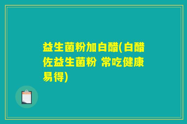 益生菌粉加白醋(白醋佐益生菌粉 常吃健康易得) 益生菌粉加白醋(白醋佐益生菌粉 常吃健康易得)