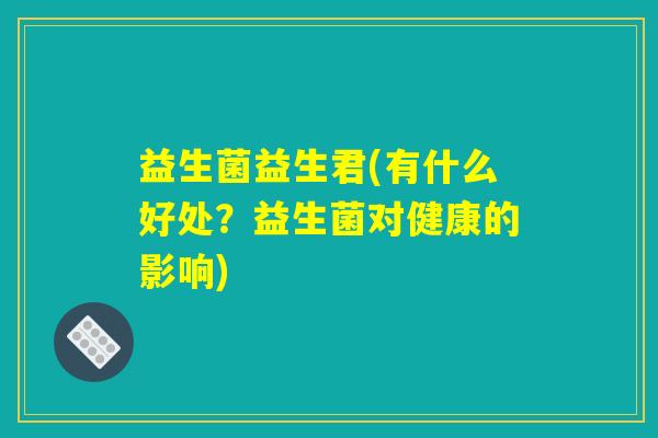 益生菌益生君(有什么好处?益生菌对健康的影响) 益生菌益生君(有什么好处?益生菌对健康的影响)