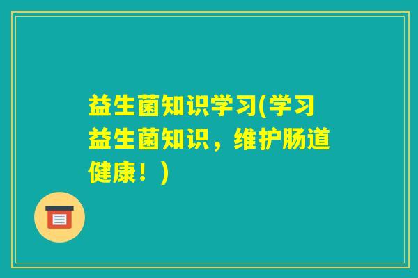 益生菌知识学习(学习益生菌知识，维护肠道健康！)