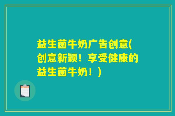 益生菌牛奶广告创意(创意新颖！享受健康的益生菌牛奶！)