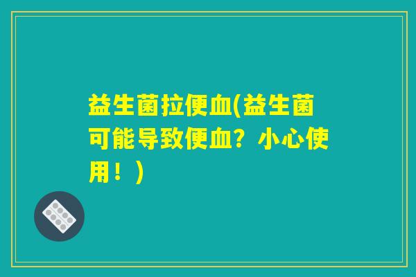 益生菌拉便血(益生菌可能导致便血？小心使用！)