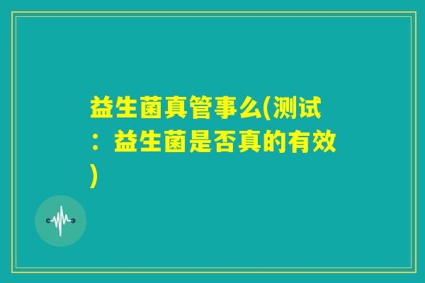 益生菌真管事么(测试:益生菌是否真的有效) 益生菌真管事么(测试:益生菌是否真的有效)
