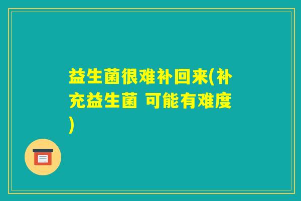 益生菌很难补回来(补充益生菌 可能有难度)