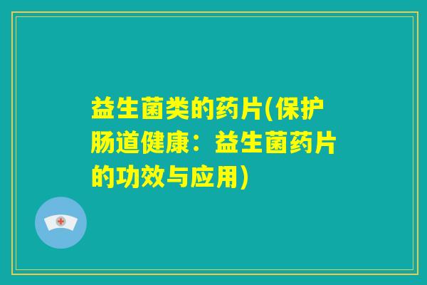 益生菌类的药片(保护肠道健康：益生菌药片的功效与应用)