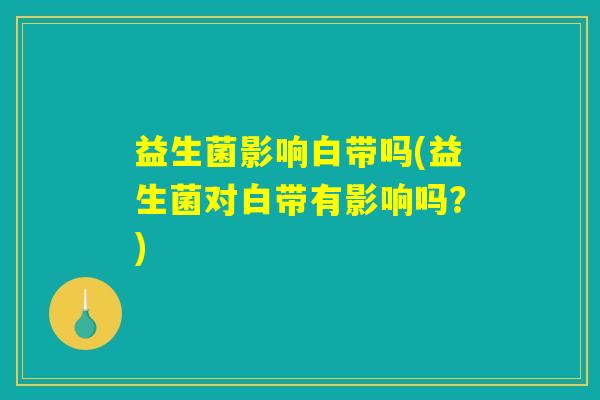 益生菌影响白带吗(益生菌对白带有影响吗？)