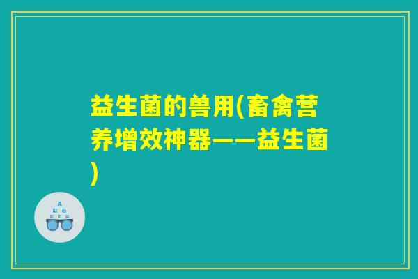 益生菌的兽用(畜禽营养增效神器——益生菌)
