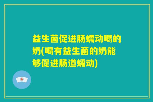 益生菌促进肠蠕动喝的奶(喝有益生菌的奶能够促进肠道蠕动) 益生菌促进肠蠕动喝的奶(喝有益生菌的奶能够促进肠道蠕动)