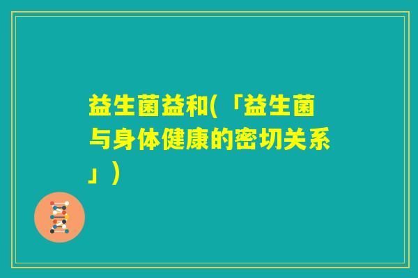 益生菌益和(「益生菌与身体健康的密切关系」) 益生菌益和(「益生菌与身体健康的密切关系」)
