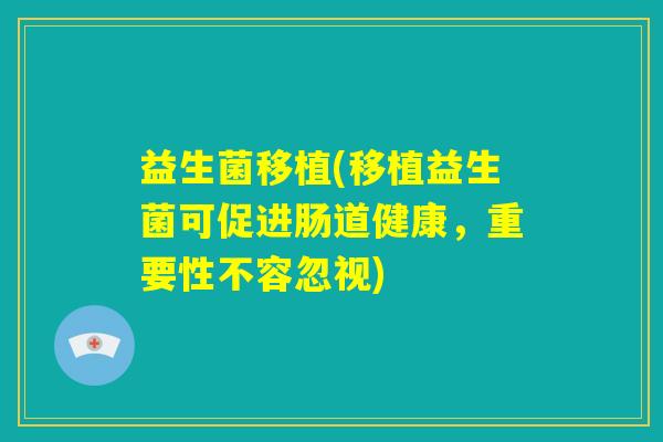 益生菌移植(移植益生菌可促进肠道健康,重要性不容忽视) 益生菌移植(移植益生菌可促进肠道健康,重要性不容忽视)