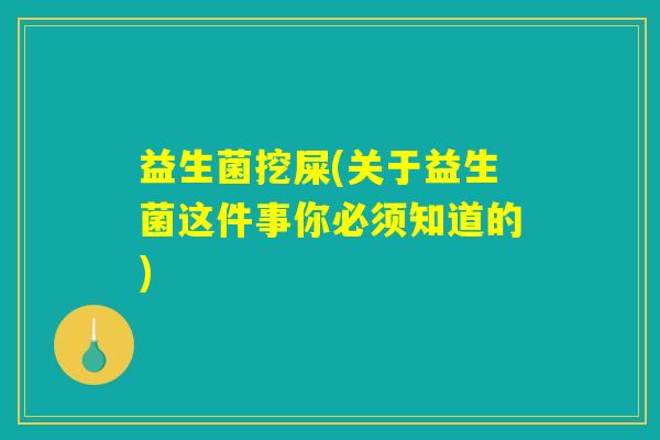 益生菌挖屎(关于益生菌这件事你必须知道的)