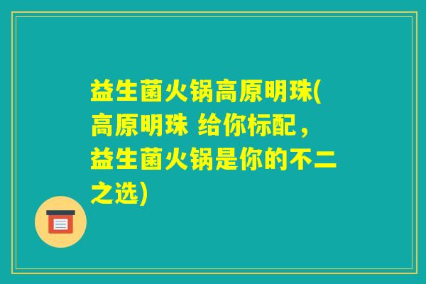 益生菌火锅高原明珠(高原明珠 给你标配，益生菌火锅是你的不二之选)