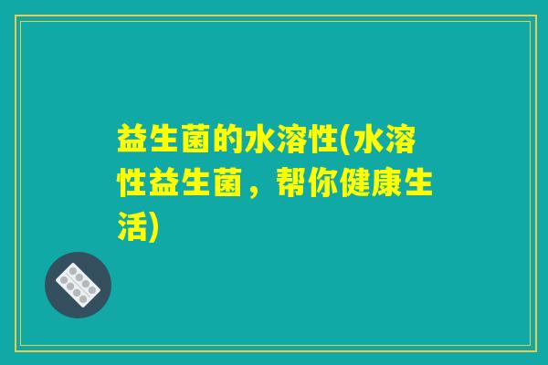 益生菌的水溶性(水溶性益生菌，帮你健康生活)